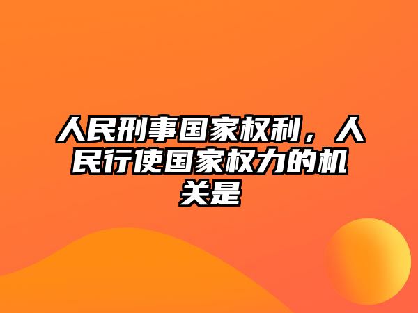 人民刑事國家權(quán)利，人民行使國家權(quán)力的機關(guān)是