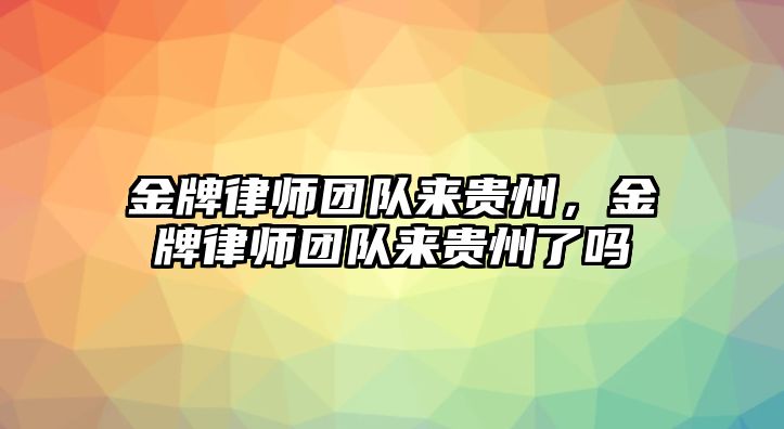 金牌律師團(tuán)隊(duì)來貴州，金牌律師團(tuán)隊(duì)來貴州了嗎