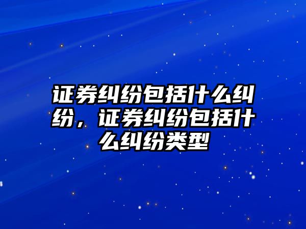 證券糾紛包括什么糾紛，證券糾紛包括什么糾紛類型