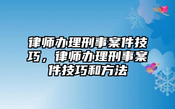 律師辦理刑事案件技巧，律師辦理刑事案件技巧和方法