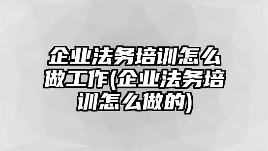 企業(yè)法務(wù)培訓怎么做工作(企業(yè)法務(wù)培訓怎么做的)