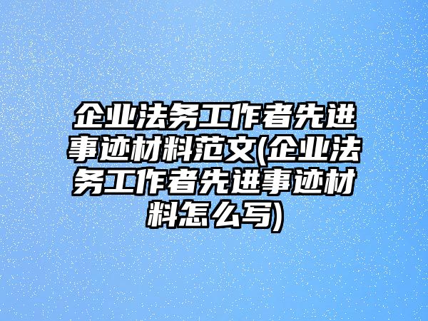 企業法務工作者先進事跡材料范文(企業法務工作者先進事跡材料怎么寫)