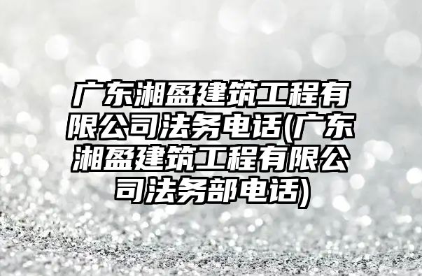 廣東湘盈建筑工程有限公司法務電話(廣東湘盈建筑工程有限公司法務部電話)