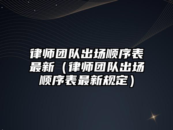 律師團隊出場順序表最新（律師團隊出場順序表最新規定）