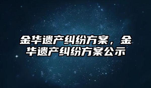 金華遺產糾紛方案，金華遺產糾紛方案公示