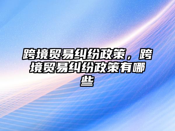 跨境貿(mào)易糾紛政策，跨境貿(mào)易糾紛政策有哪些