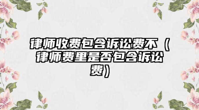 律師收費包含訴訟費不（律師費里是否包含訴訟費）