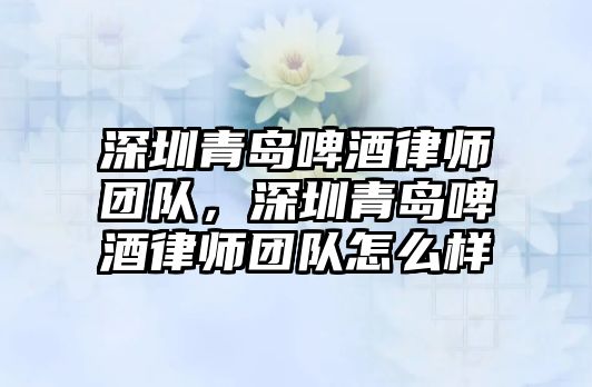 深圳青島啤酒律師團隊，深圳青島啤酒律師團隊怎么樣