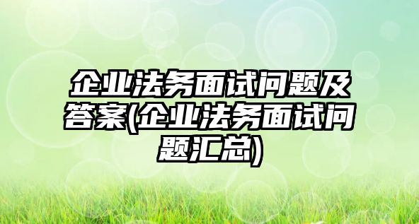 企業法務面試問題及答案(企業法務面試問題匯總)