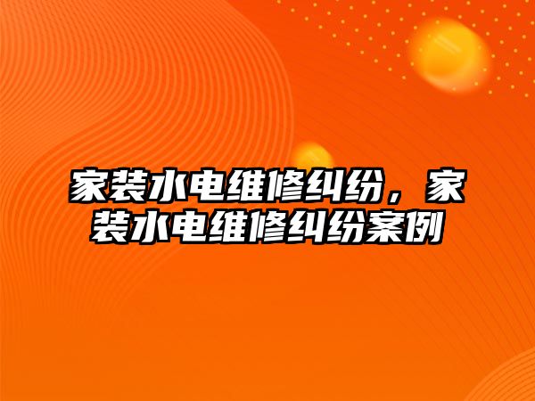 家裝水電維修糾紛，家裝水電維修糾紛案例