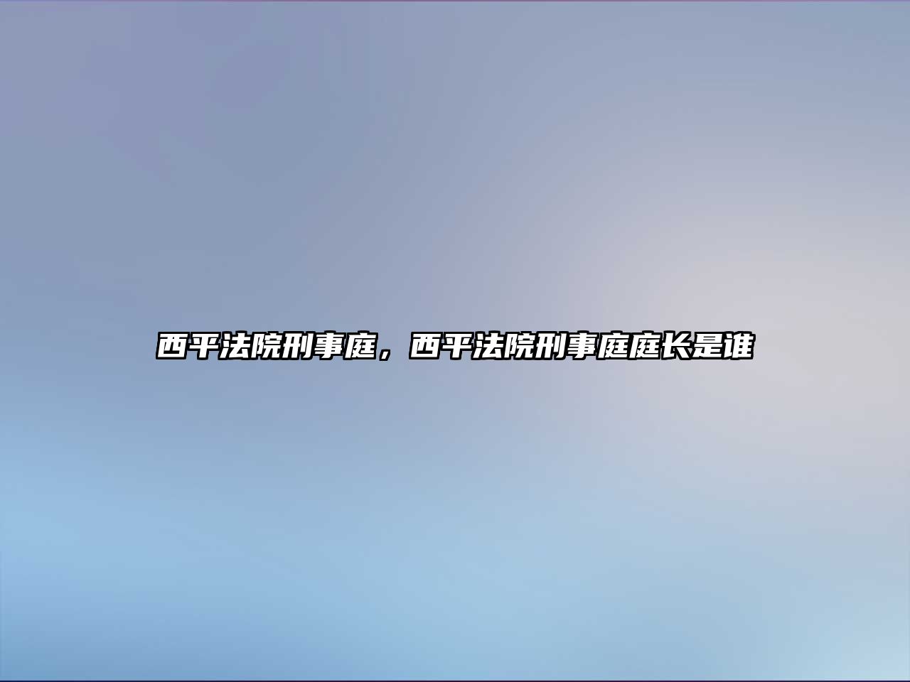 西平法院刑事庭，西平法院刑事庭庭長是誰