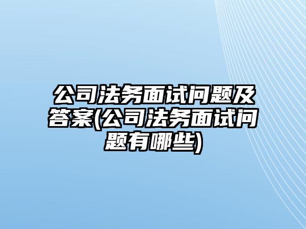 公司法務(wù)面試問題及答案(公司法務(wù)面試問題有哪些)