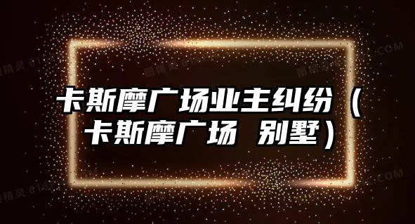 卡斯摩廣場業主糾紛（卡斯摩廣場 別墅）