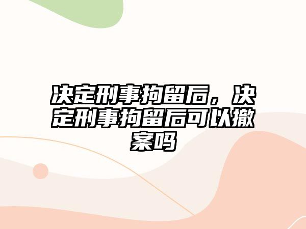 決定刑事拘留后，決定刑事拘留后可以撤案嗎