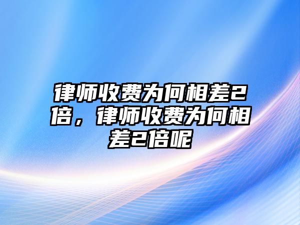 律師收費為何相差2倍，律師收費為何相差2倍呢