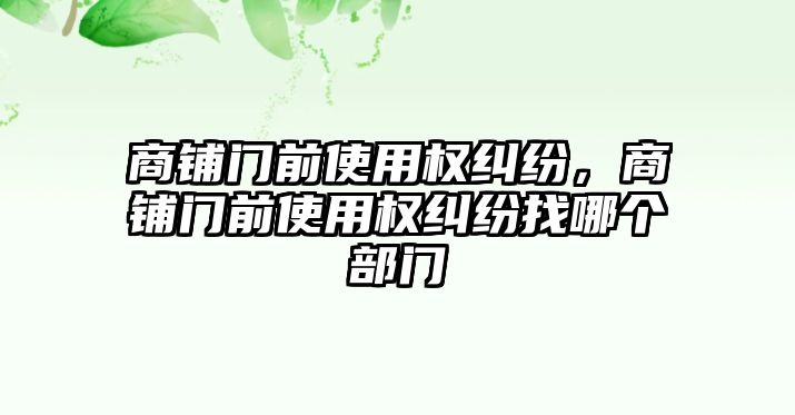 商鋪門前使用權糾紛，商鋪門前使用權糾紛找哪個部門