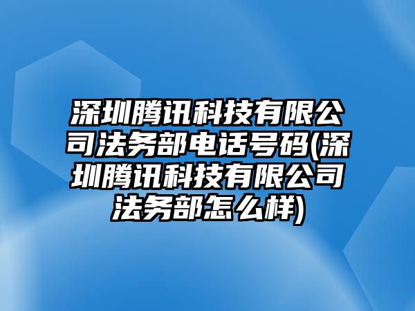 深圳騰訊科技有限公司法務部電話號碼(深圳騰訊科技有限公司法務部怎么樣)