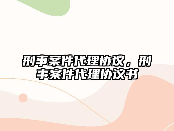 刑事案件代理協(xié)議，刑事案件代理協(xié)議書