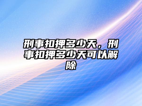 刑事扣押多少天，刑事扣押多少天可以解除