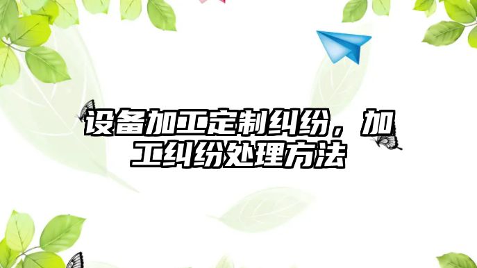 設(shè)備加工定制糾紛，加工糾紛處理方法