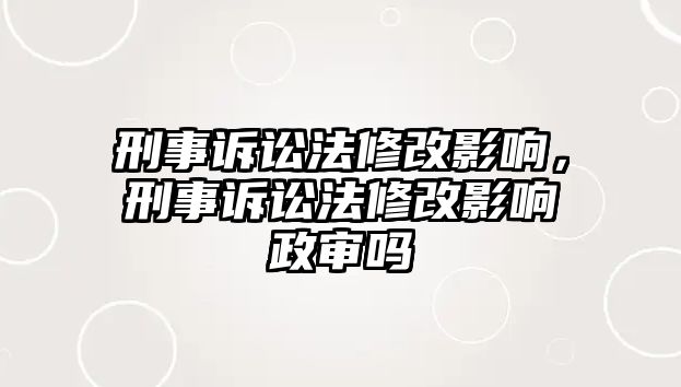 刑事訴訟法修改影響，刑事訴訟法修改影響政審嗎