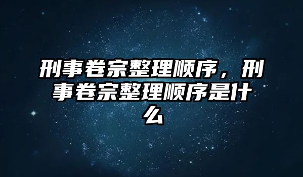 刑事卷宗整理順序，刑事卷宗整理順序是什么