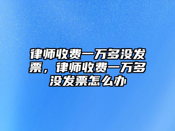 律師收費一萬多沒發票，律師收費一萬多沒發票怎么辦