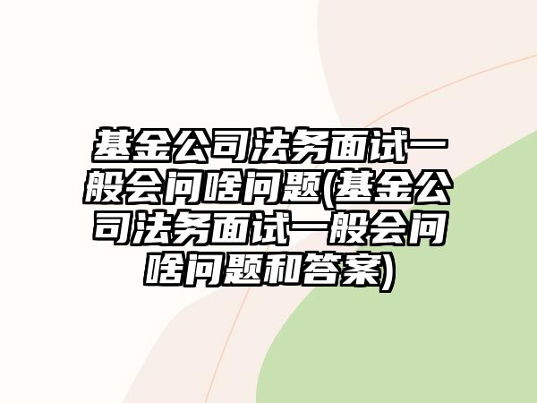 基金公司法務(wù)面試一般會(huì)問啥問題(基金公司法務(wù)面試一般會(huì)問啥問題和答案)