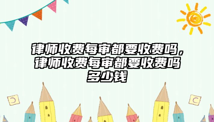 律師收費(fèi)每審都要收費(fèi)嗎，律師收費(fèi)每審都要收費(fèi)嗎多少錢