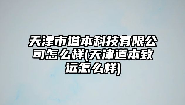 天津市道本科技有限公司怎么樣(天津道本致遠怎么樣)