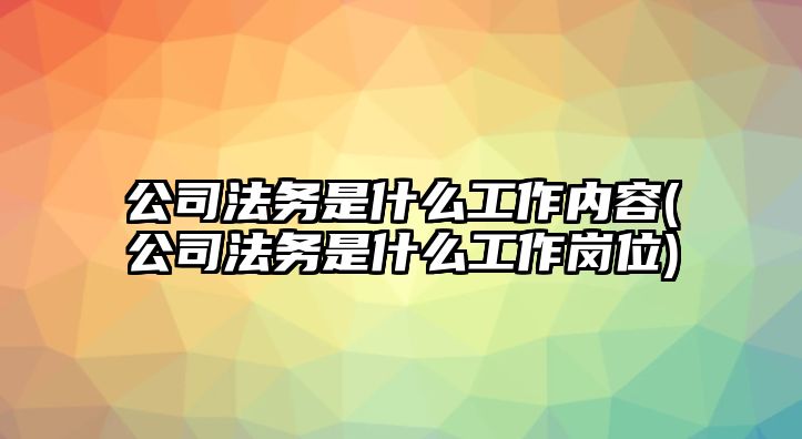 公司法務是什么工作內容(公司法務是什么工作崗位)