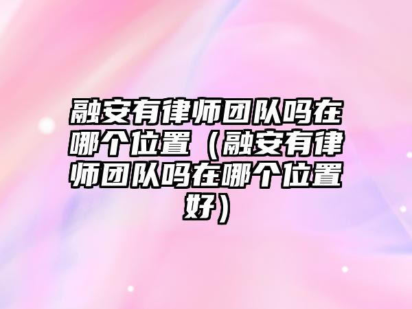 融安有律師團(tuán)隊(duì)嗎在哪個(gè)位置（融安有律師團(tuán)隊(duì)嗎在哪個(gè)位置好）