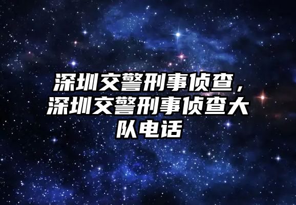 深圳交警刑事偵查，深圳交警刑事偵查大隊(duì)電話(huà)