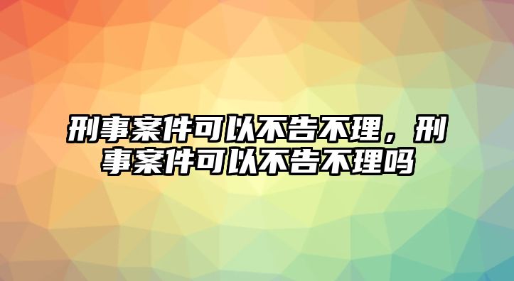 刑事案件可以不告不理，刑事案件可以不告不理嗎