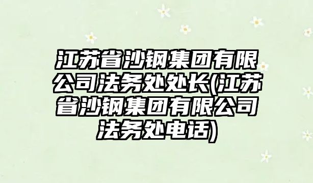 江蘇省沙鋼集團(tuán)有限公司法務(wù)處處長(zhǎng)(江蘇省沙鋼集團(tuán)有限公司法務(wù)處電話)