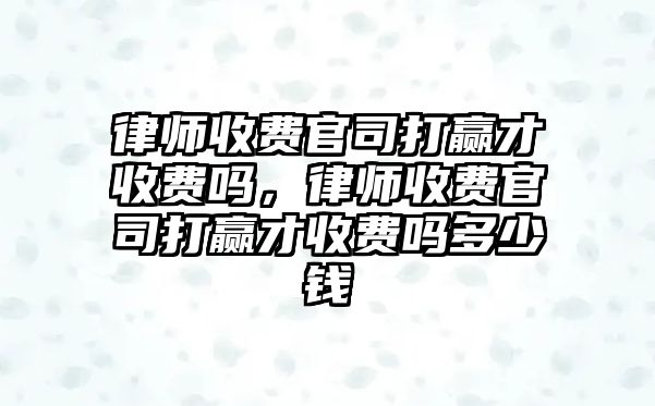 律師收費官司打贏才收費嗎，律師收費官司打贏才收費嗎多少錢