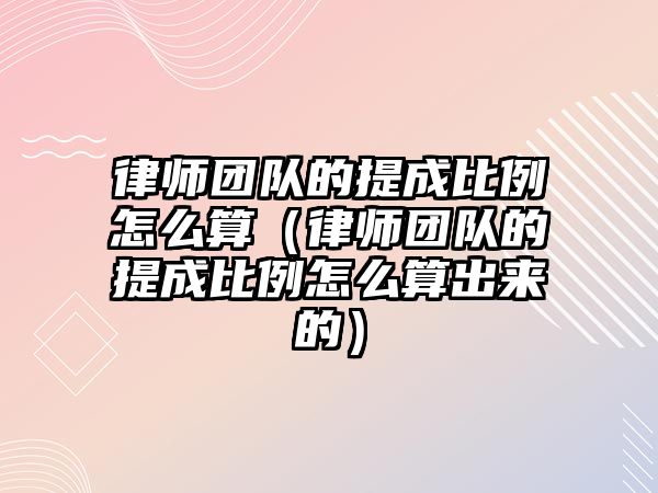 律師團隊的提成比例怎么算（律師團隊的提成比例怎么算出來的）