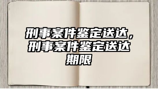 刑事案件鑒定送達，刑事案件鑒定送達期限