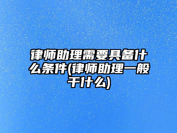 律師助理需要具備什么條件(律師助理一般干什么)