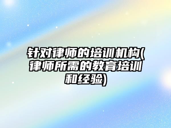 針對律師的培訓機構(律師所需的教育培訓和經(jīng)驗)