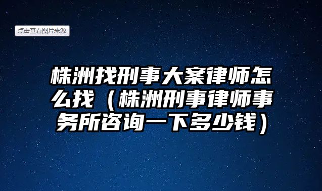 株洲找刑事大案律師怎么找（株洲刑事律師事務(wù)所咨詢(xún)一下多少錢(qián)）