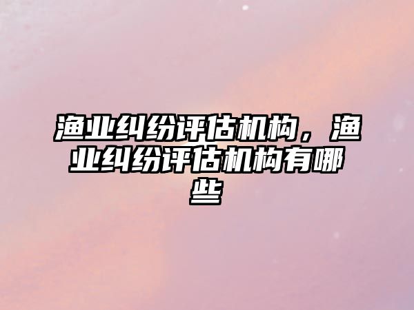 漁業(yè)糾紛評估機構(gòu)，漁業(yè)糾紛評估機構(gòu)有哪些