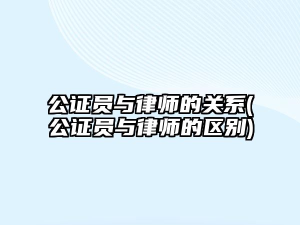 公證員與律師的關系(公證員與律師的區別)