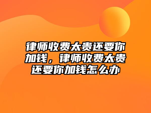 律師收費太貴還要你加錢，律師收費太貴還要你加錢怎么辦