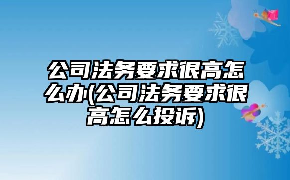 公司法務要求很高怎么辦(公司法務要求很高怎么投訴)