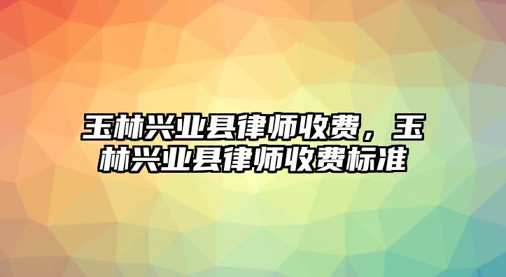 玉林興業縣律師收費，玉林興業縣律師收費標準