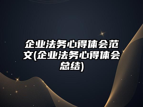 企業(yè)法務心得體會范文(企業(yè)法務心得體會總結)