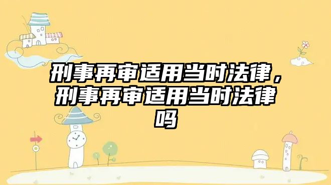 刑事再審適用當時法律，刑事再審適用當時法律嗎