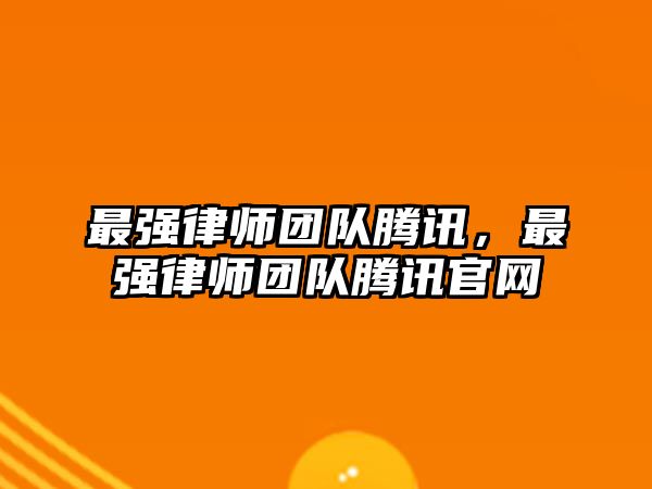 最強(qiáng)律師團(tuán)隊(duì)騰訊，最強(qiáng)律師團(tuán)隊(duì)騰訊官網(wǎng)