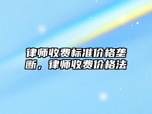 律師收費標準價格壟斷，律師收費價格法